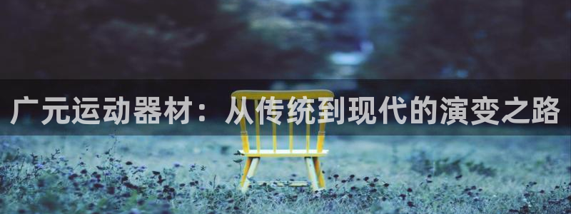 世界杯决赛直播招商电话地址是多少：广元运动器材：从传统到现代